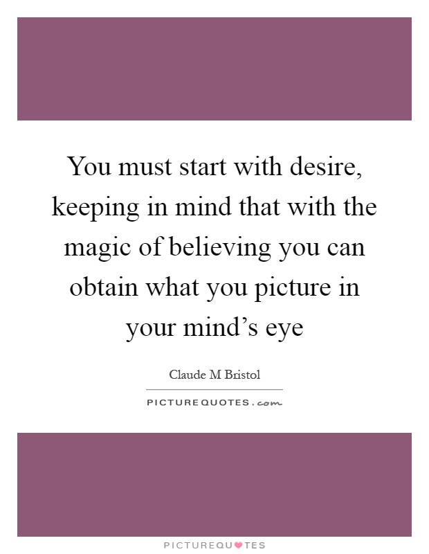 You must start with desire, keeping in mind that with the magic of believing you can obtain what you picture in your mind's eye Picture Quote #1