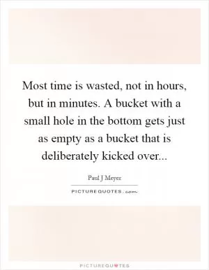Most time is wasted, not in hours, but in minutes. A bucket with a small hole in the bottom gets just as empty as a bucket that is deliberately kicked over Picture Quote #1