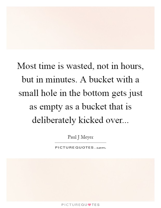 Most time is wasted, not in hours, but in minutes. A bucket with a small hole in the bottom gets just as empty as a bucket that is deliberately kicked over Picture Quote #1