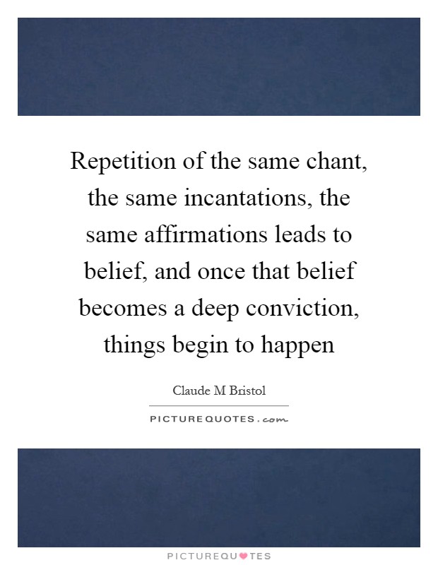 Repetition of the same chant, the same incantations, the same affirmations leads to belief, and once that belief becomes a deep conviction, things begin to happen Picture Quote #1
