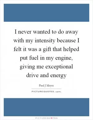 I never wanted to do away with my intensity because I felt it was a gift that helped put fuel in my engine, giving me exceptional drive and energy Picture Quote #1