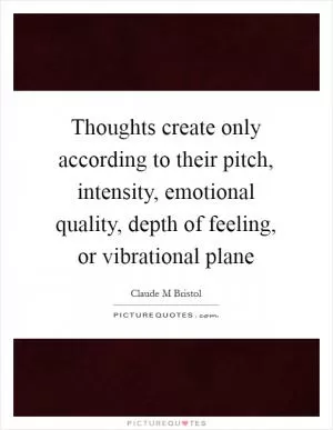 Thoughts create only according to their pitch, intensity, emotional quality, depth of feeling, or vibrational plane Picture Quote #1
