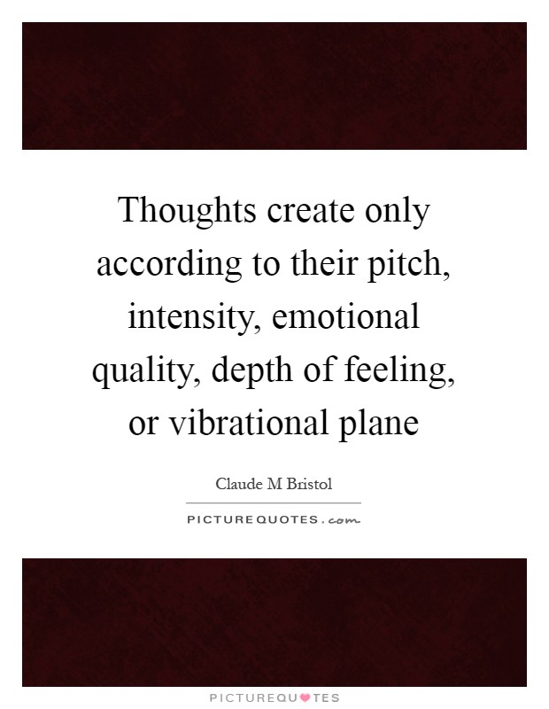 Thoughts create only according to their pitch, intensity, emotional quality, depth of feeling, or vibrational plane Picture Quote #1