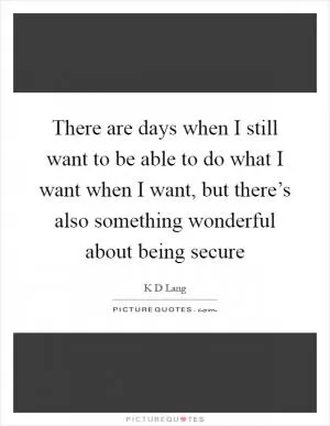 There are days when I still want to be able to do what I want when I want, but there’s also something wonderful about being secure Picture Quote #1