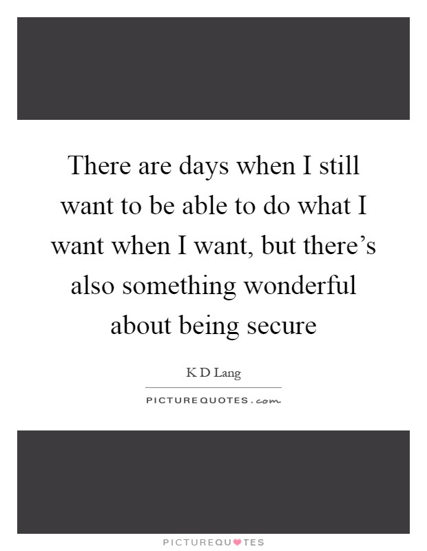 There are days when I still want to be able to do what I want when I want, but there's also something wonderful about being secure Picture Quote #1