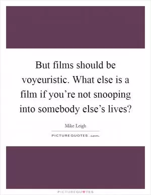 But films should be voyeuristic. What else is a film if you’re not snooping into somebody else’s lives? Picture Quote #1