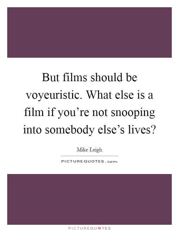 But films should be voyeuristic. What else is a film if you're not snooping into somebody else's lives? Picture Quote #1