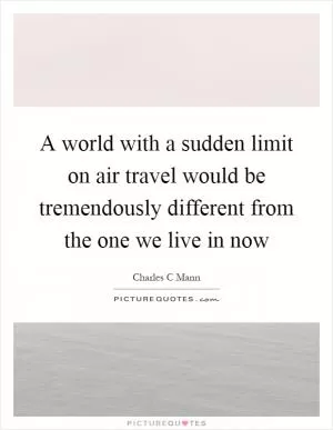 A world with a sudden limit on air travel would be tremendously different from the one we live in now Picture Quote #1