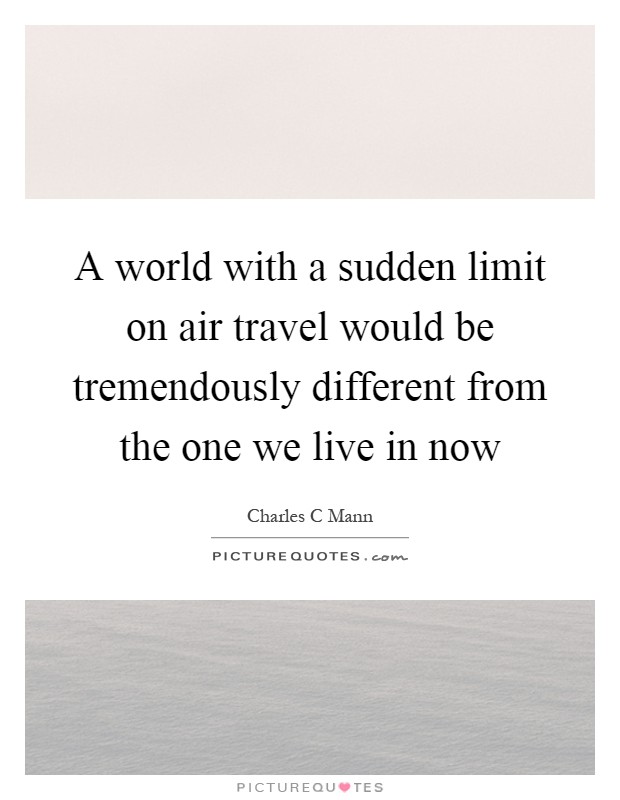 A world with a sudden limit on air travel would be tremendously different from the one we live in now Picture Quote #1
