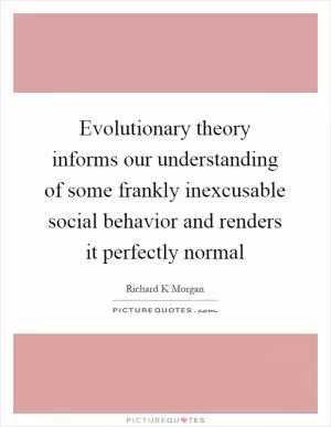 Evolutionary theory informs our understanding of some frankly inexcusable social behavior and renders it perfectly normal Picture Quote #1