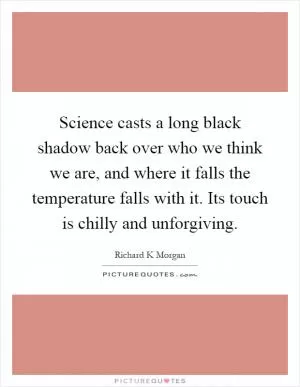 Science casts a long black shadow back over who we think we are, and where it falls the temperature falls with it. Its touch is chilly and unforgiving Picture Quote #1