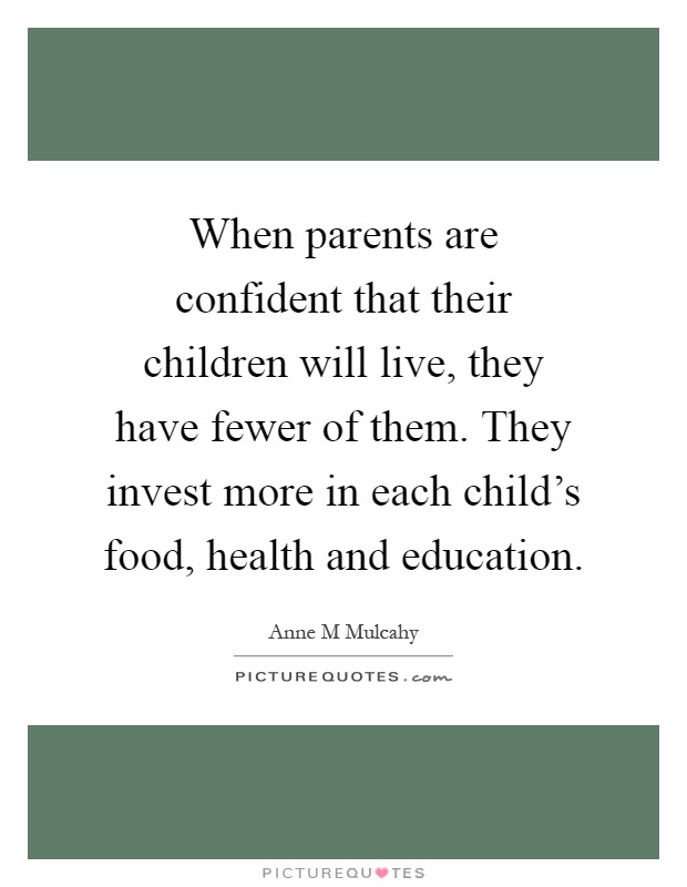 When parents are confident that their children will live, they have fewer of them. They invest more in each child's food, health and education Picture Quote #1