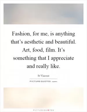Fashion, for me, is anything that’s aesthetic and beautiful. Art, food, film. It’s something that I appreciate and really like Picture Quote #1