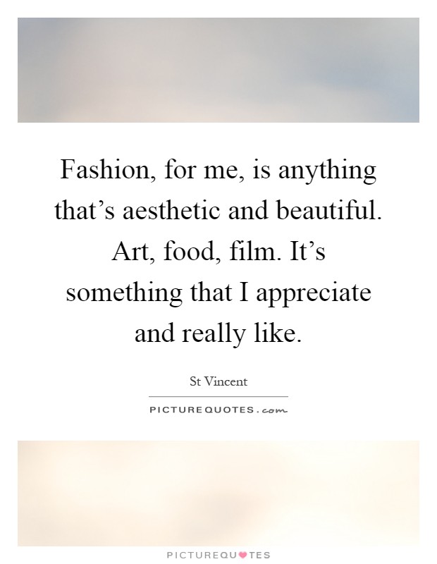 Fashion, for me, is anything that's aesthetic and beautiful. Art, food, film. It's something that I appreciate and really like Picture Quote #1