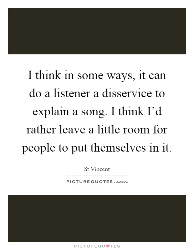 I think in some ways, it can do a listener a disservice to explain a song. I think I'd rather leave a little room for people to put themselves in it Picture Quote #1