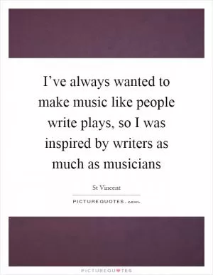 I’ve always wanted to make music like people write plays, so I was inspired by writers as much as musicians Picture Quote #1