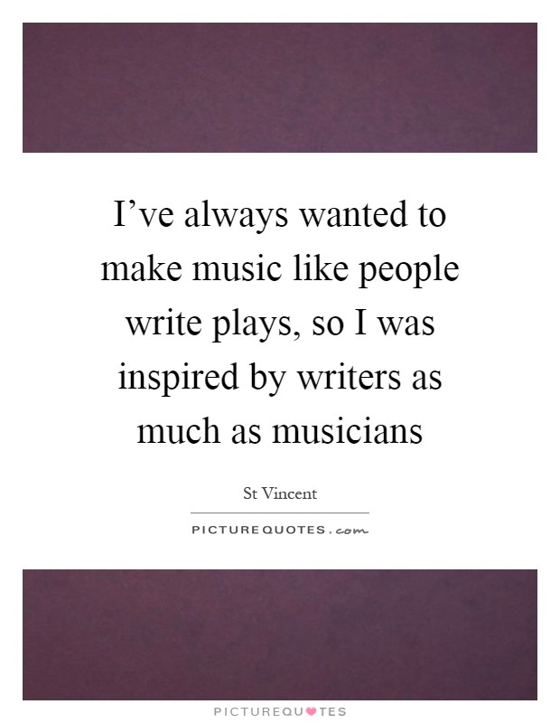 I've always wanted to make music like people write plays, so I was inspired by writers as much as musicians Picture Quote #1