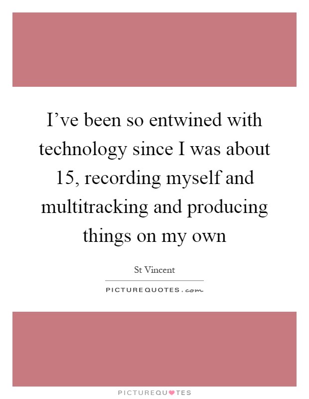 I've been so entwined with technology since I was about 15, recording myself and multitracking and producing things on my own Picture Quote #1