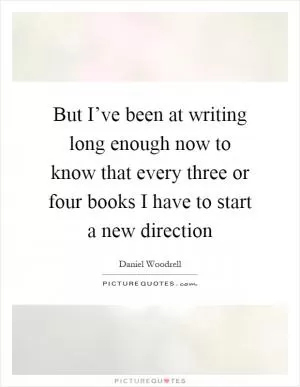 But I’ve been at writing long enough now to know that every three or four books I have to start a new direction Picture Quote #1