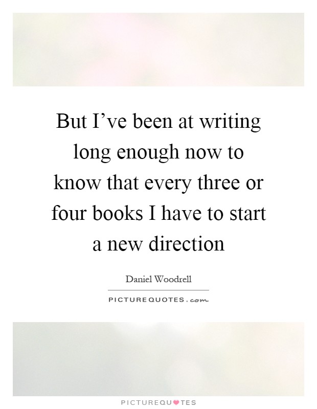 But I've been at writing long enough now to know that every three or four books I have to start a new direction Picture Quote #1