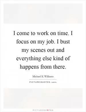 I come to work on time. I focus on my job. I bust my scenes out and everything else kind of happens from there Picture Quote #1