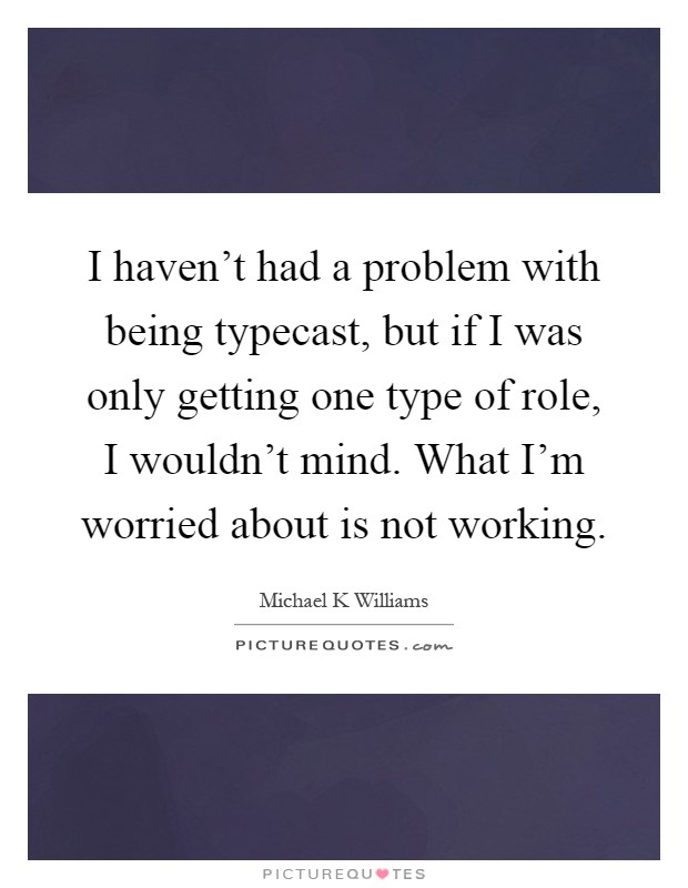 I haven't had a problem with being typecast, but if I was only getting one type of role, I wouldn't mind. What I'm worried about is not working Picture Quote #1