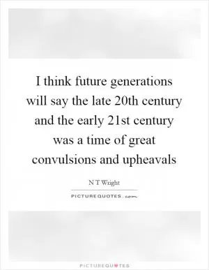 I think future generations will say the late 20th century and the early 21st century was a time of great convulsions and upheavals Picture Quote #1