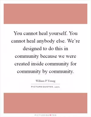 You cannot heal yourself. You cannot heal anybody else. We’re designed to do this in community because we were created inside community for community by community Picture Quote #1