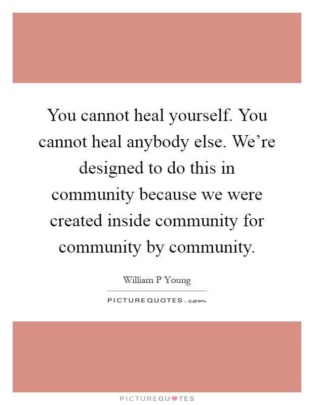You cannot heal yourself. You cannot heal anybody else. We're designed to do this in community because we were created inside community for community by community Picture Quote #1