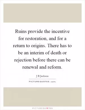 Ruins provide the incentive for restoration, and for a return to origins. There has to be an interim of death or rejection before there can be renewal and reform Picture Quote #1