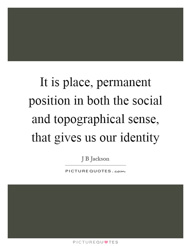 It is place, permanent position in both the social and topographical sense, that gives us our identity Picture Quote #1