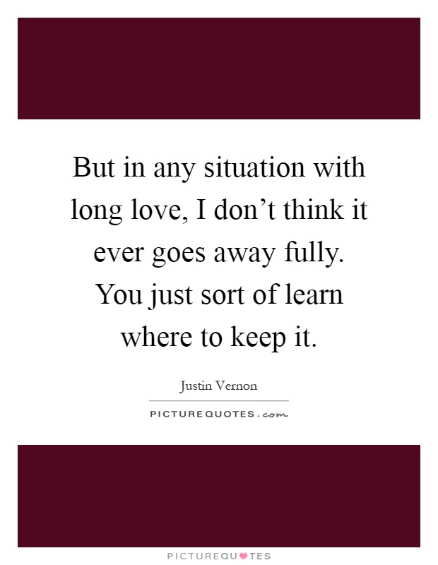 But in any situation with long love, I don't think it ever goes away fully. You just sort of learn where to keep it Picture Quote #1