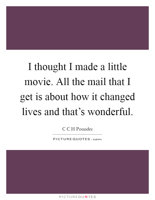 I thought I made a little movie. All the mail that I get is about how it changed lives and that's wonderful Picture Quote #1