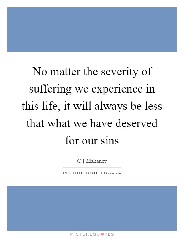 No matter the severity of suffering we experience in this life, it will always be less that what we have deserved for our sins Picture Quote #1