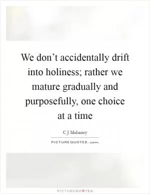 We don’t accidentally drift into holiness; rather we mature gradually and purposefully, one choice at a time Picture Quote #1