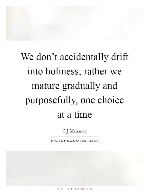 We don't accidentally drift into holiness; rather we mature gradually and purposefully, one choice at a time Picture Quote #1