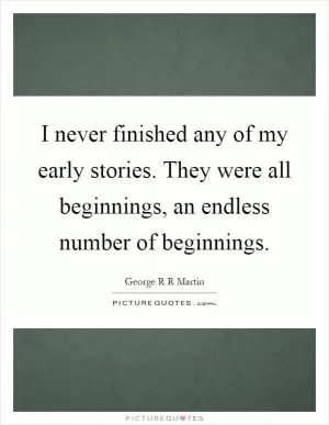 I never finished any of my early stories. They were all beginnings, an endless number of beginnings Picture Quote #1