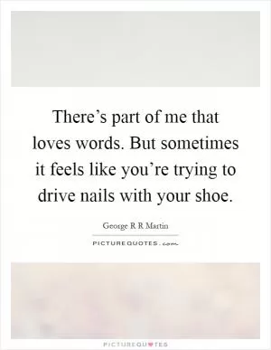 There’s part of me that loves words. But sometimes it feels like you’re trying to drive nails with your shoe Picture Quote #1
