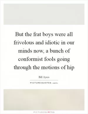 But the frat boys were all frivolous and idiotic in our minds now, a bunch of conformist fools going through the motions of hip Picture Quote #1