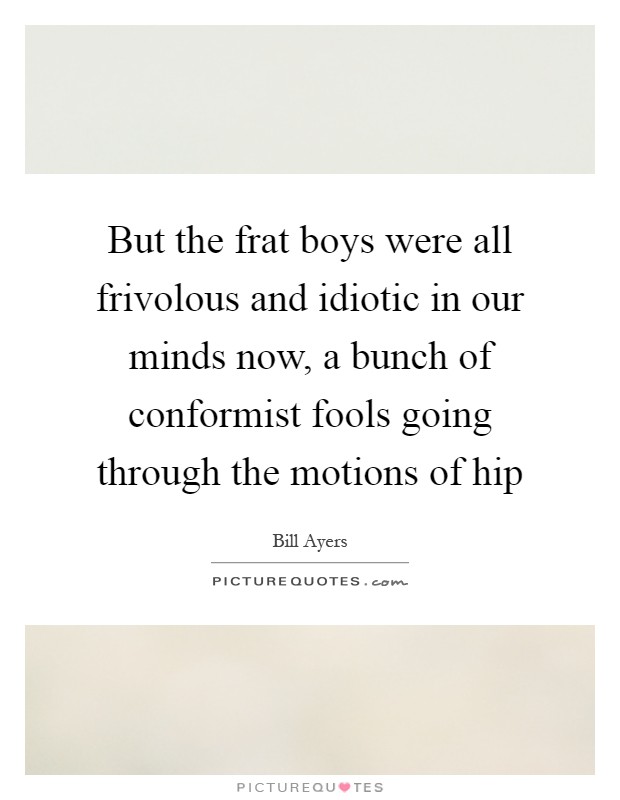 But the frat boys were all frivolous and idiotic in our minds now, a bunch of conformist fools going through the motions of hip Picture Quote #1
