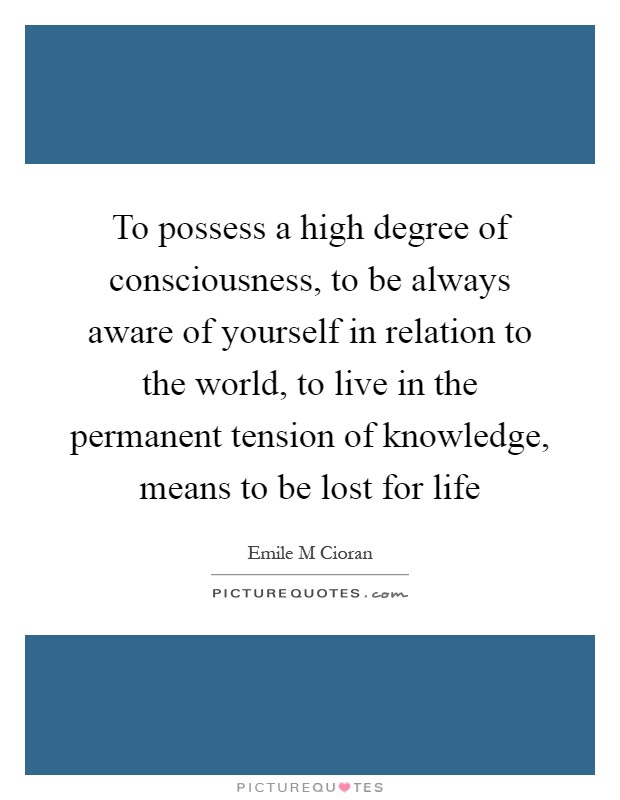 To possess a high degree of consciousness, to be always aware of yourself in relation to the world, to live in the permanent tension of knowledge, means to be lost for life Picture Quote #1