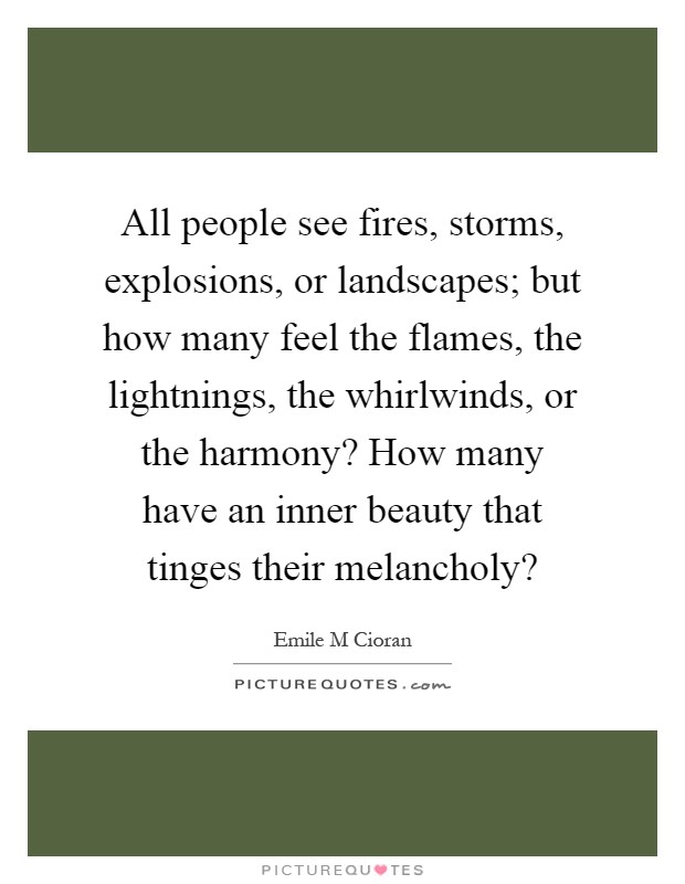 All people see fires, storms, explosions, or landscapes; but how many feel the flames, the lightnings, the whirlwinds, or the harmony? How many have an inner beauty that tinges their melancholy? Picture Quote #1