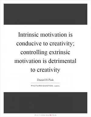 Intrinsic motivation is conducive to creativity; controlling extrinsic motivation is detrimental to creativity Picture Quote #1