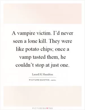 A vampire victim. I’d never seen a lone kill. They were like potato chips; once a vamp tasted them, he couldn’t stop at just one Picture Quote #1