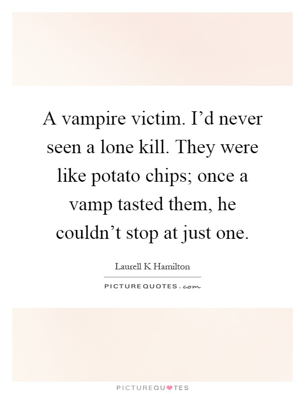 A vampire victim. I'd never seen a lone kill. They were like potato chips; once a vamp tasted them, he couldn't stop at just one Picture Quote #1