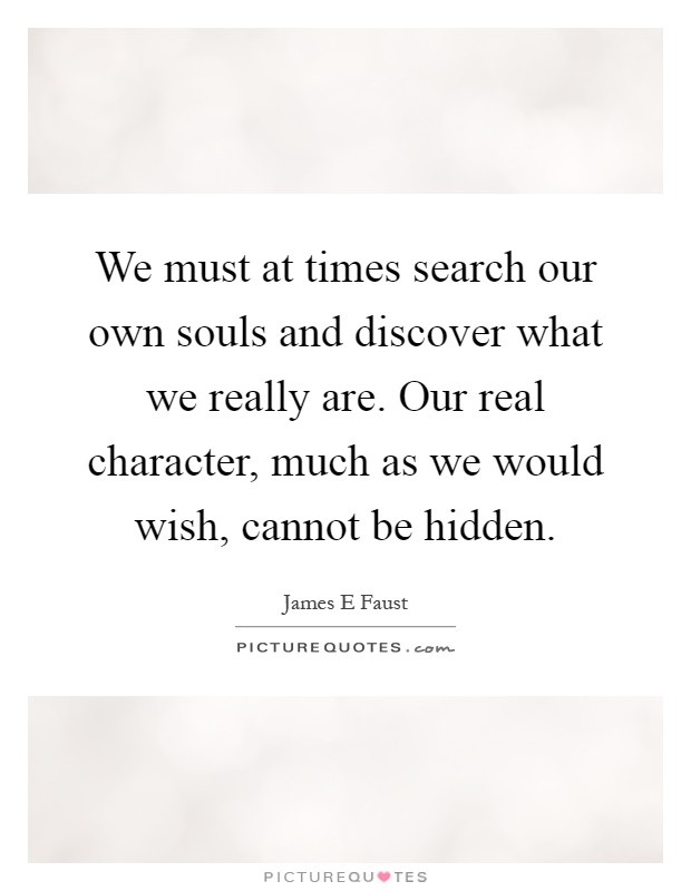 We must at times search our own souls and discover what we really are. Our real character, much as we would wish, cannot be hidden Picture Quote #1