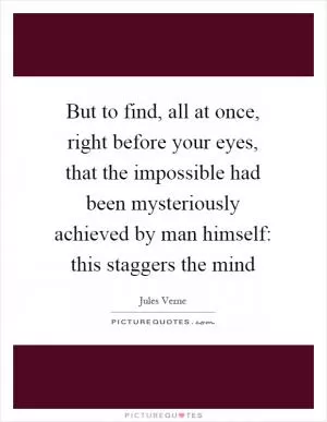 But to find, all at once, right before your eyes, that the impossible had been mysteriously achieved by man himself: this staggers the mind Picture Quote #1