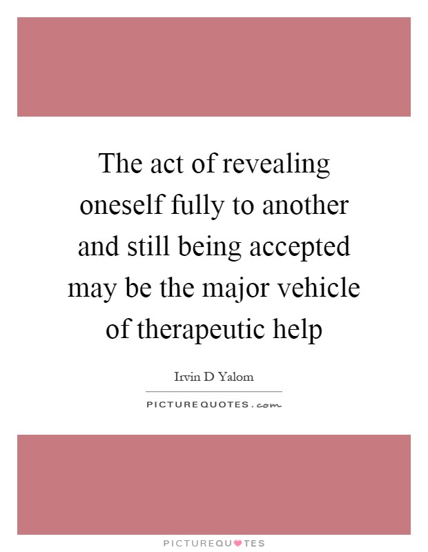 The act of revealing oneself fully to another and still being accepted may be the major vehicle of therapeutic help Picture Quote #1
