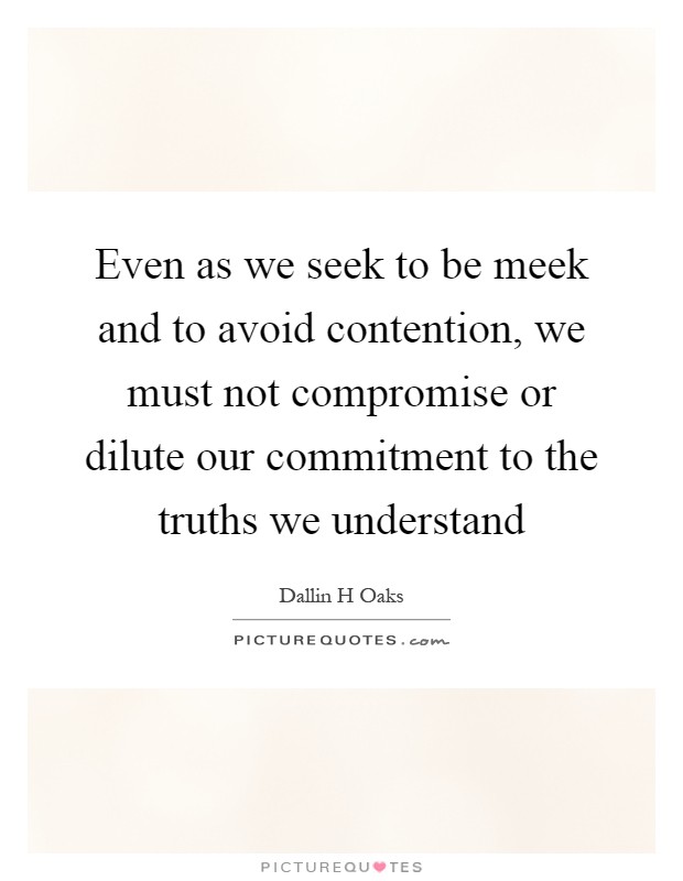 Even as we seek to be meek and to avoid contention, we must not compromise or dilute our commitment to the truths we understand Picture Quote #1