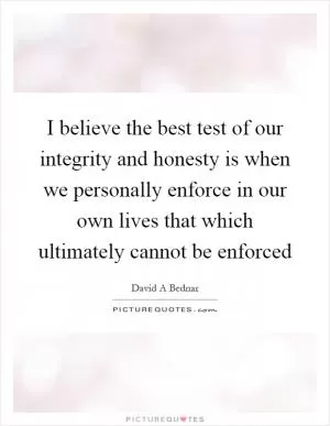 I believe the best test of our integrity and honesty is when we personally enforce in our own lives that which ultimately cannot be enforced Picture Quote #1